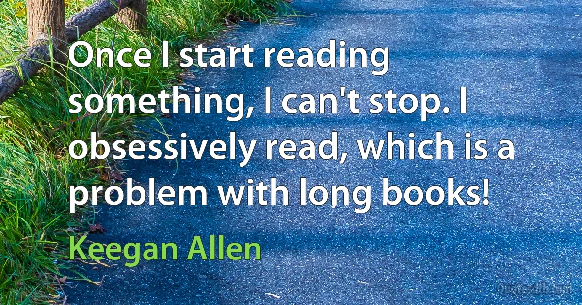 Once I start reading something, I can't stop. I obsessively read, which is a problem with long books! (Keegan Allen)