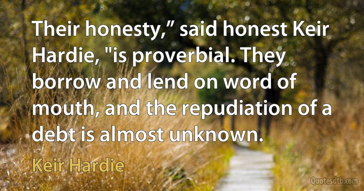 Their honesty,” said honest Keir Hardie, "is proverbial. They borrow and lend on word of mouth, and the repudiation of a debt is almost unknown. (Keir Hardie)