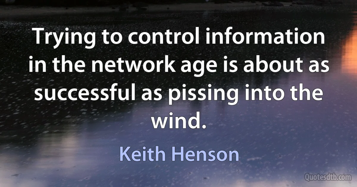 Trying to control information in the network age is about as successful as pissing into the wind. (Keith Henson)