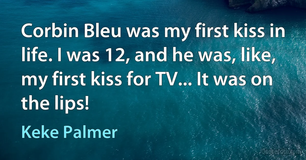 Corbin Bleu was my first kiss in life. I was 12, and he was, like, my first kiss for TV... It was on the lips! (Keke Palmer)