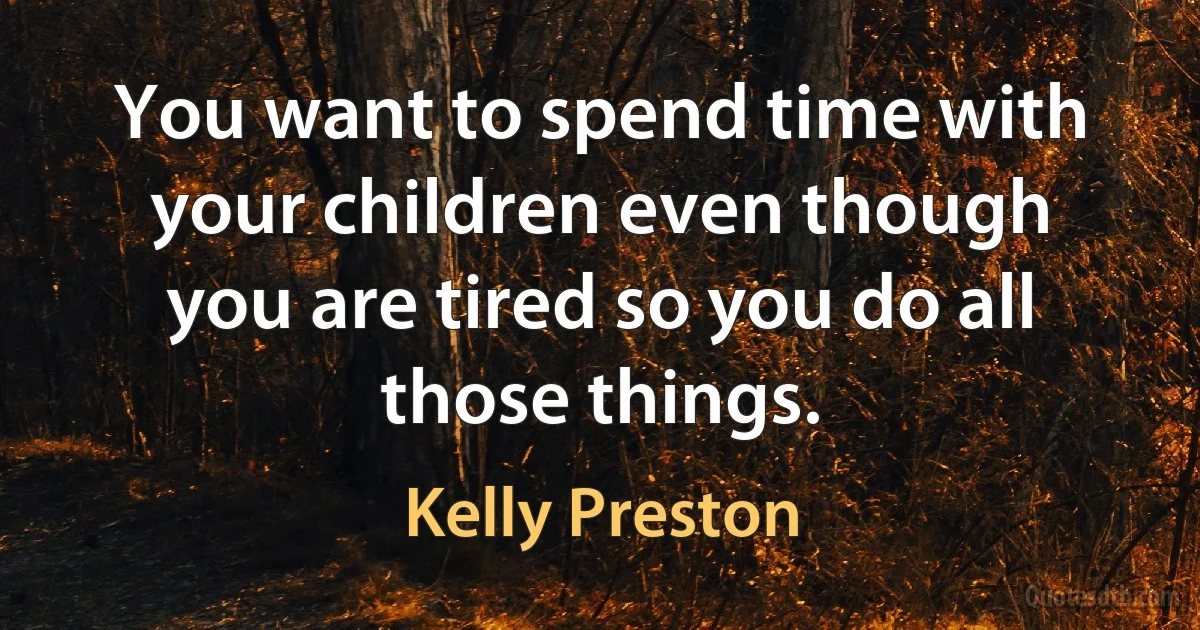 You want to spend time with your children even though you are tired so you do all those things. (Kelly Preston)