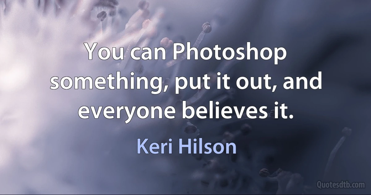 You can Photoshop something, put it out, and everyone believes it. (Keri Hilson)