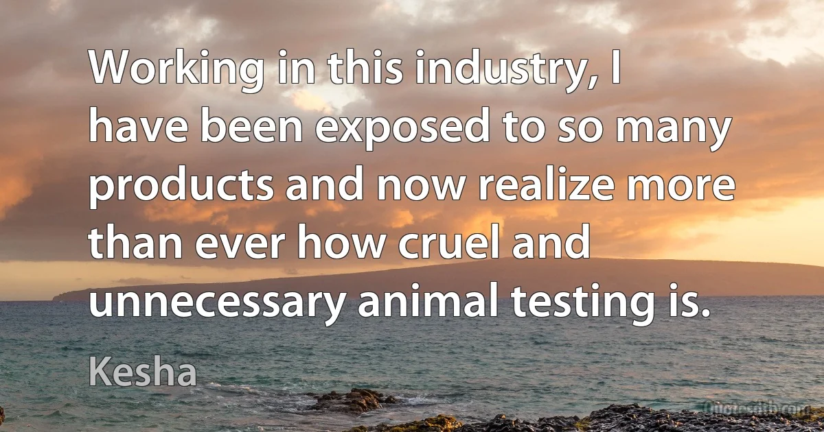 Working in this industry, I have been exposed to so many products and now realize more than ever how cruel and unnecessary animal testing is. (Kesha)