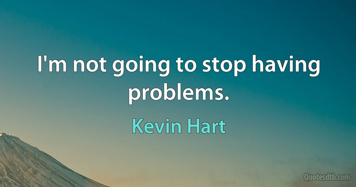 I'm not going to stop having problems. (Kevin Hart)