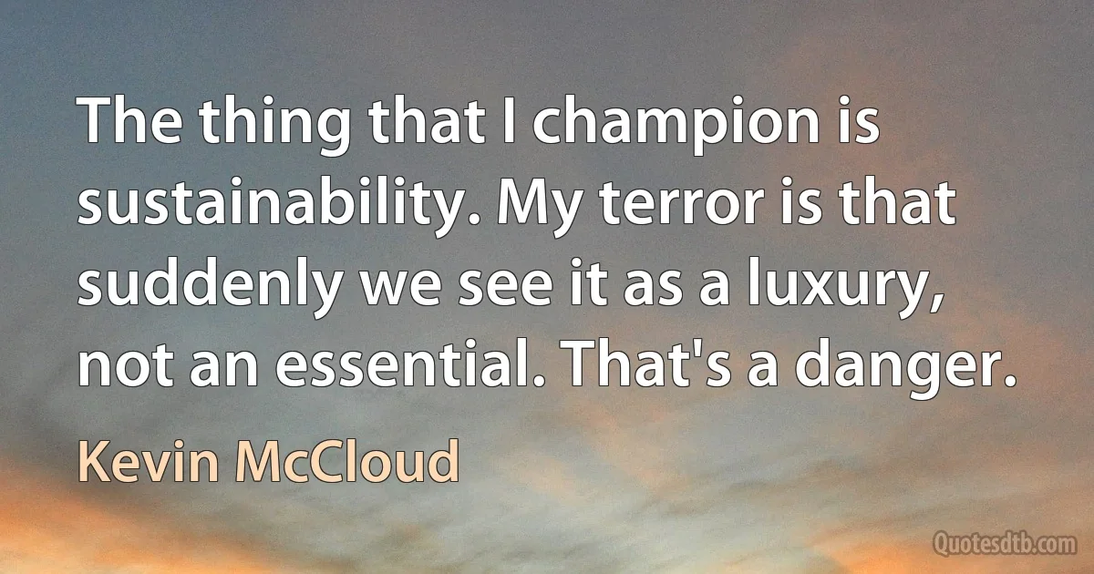 The thing that I champion is sustainability. My terror is that suddenly we see it as a luxury, not an essential. That's a danger. (Kevin McCloud)