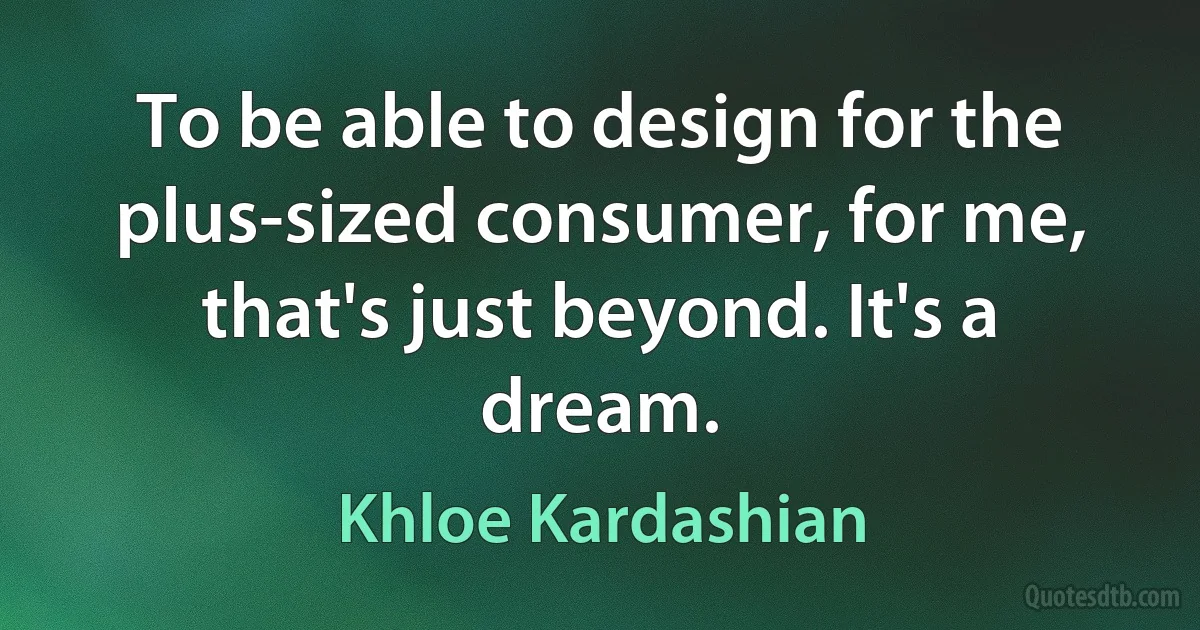 To be able to design for the plus-sized consumer, for me, that's just beyond. It's a dream. (Khloe Kardashian)