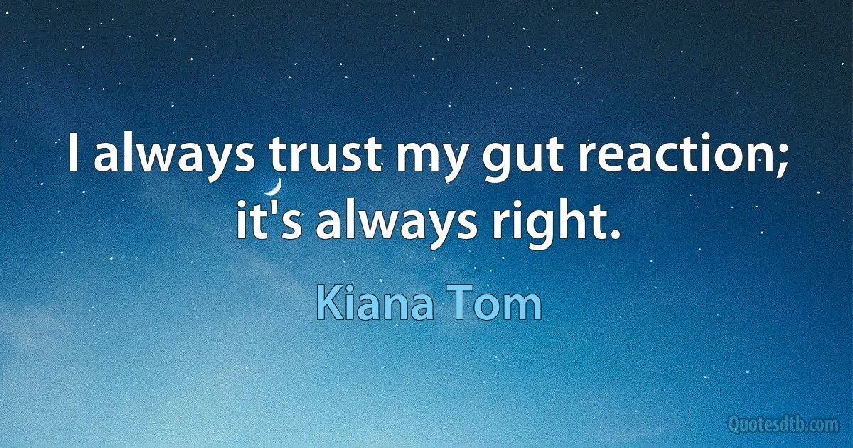 I always trust my gut reaction; it's always right. (Kiana Tom)