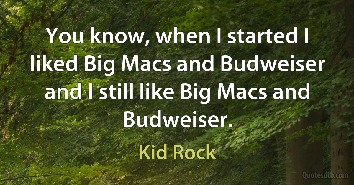 You know, when I started I liked Big Macs and Budweiser and I still like Big Macs and Budweiser. (Kid Rock)