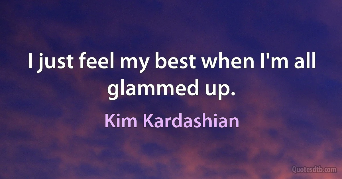 I just feel my best when I'm all glammed up. (Kim Kardashian)