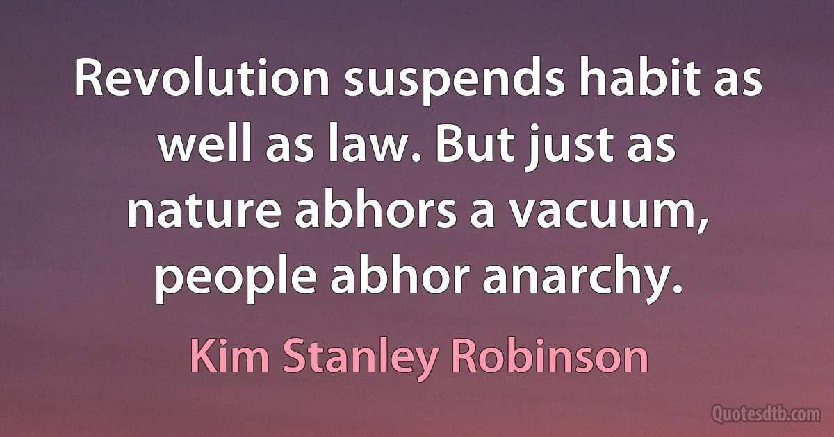 Revolution suspends habit as well as law. But just as nature abhors a vacuum, people abhor anarchy. (Kim Stanley Robinson)