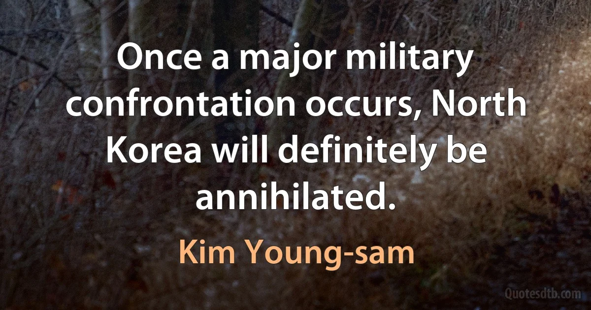 Once a major military confrontation occurs, North Korea will definitely be annihilated. (Kim Young-sam)