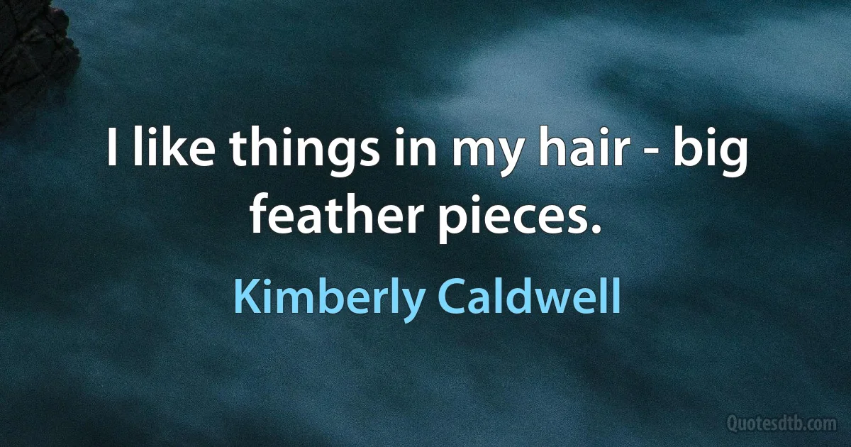 I like things in my hair - big feather pieces. (Kimberly Caldwell)