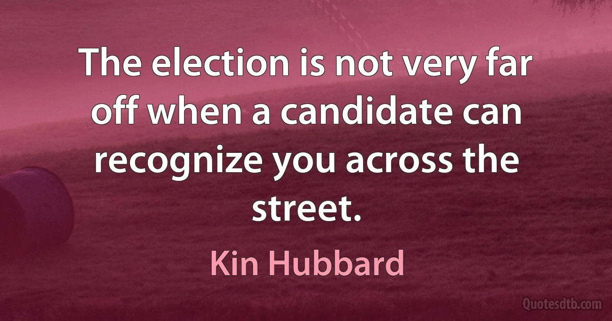 The election is not very far off when a candidate can recognize you across the street. (Kin Hubbard)