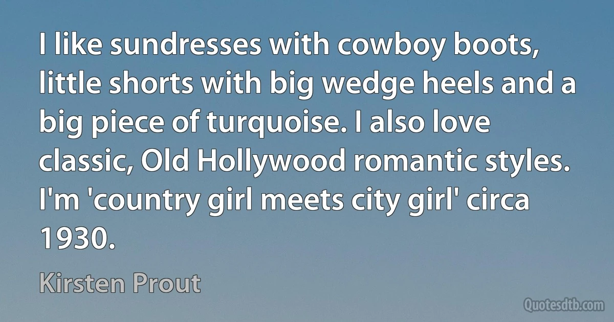 I like sundresses with cowboy boots, little shorts with big wedge heels and a big piece of turquoise. I also love classic, Old Hollywood romantic styles. I'm 'country girl meets city girl' circa 1930. (Kirsten Prout)