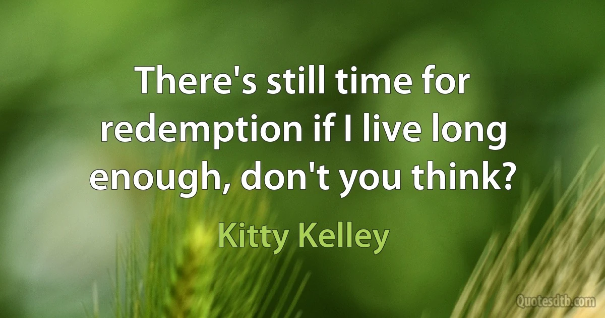 There's still time for redemption if I live long enough, don't you think? (Kitty Kelley)