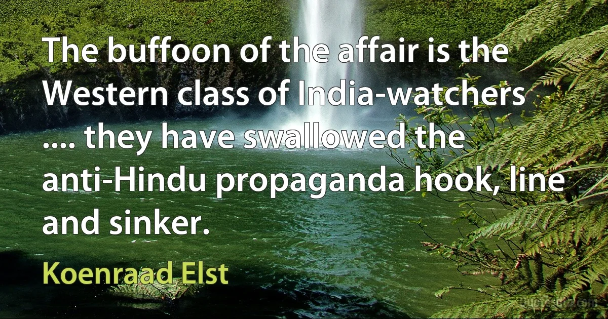 The buffoon of the affair is the Western class of India-watchers .... they have swallowed the anti-Hindu propaganda hook, line and sinker. (Koenraad Elst)