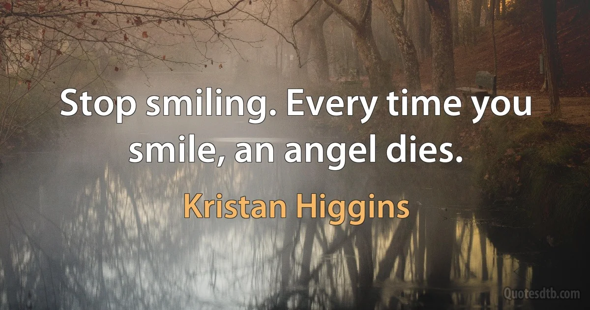 Stop smiling. Every time you smile, an angel dies. (Kristan Higgins)