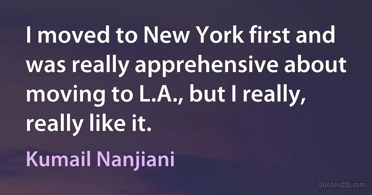 I moved to New York first and was really apprehensive about moving to L.A., but I really, really like it. (Kumail Nanjiani)