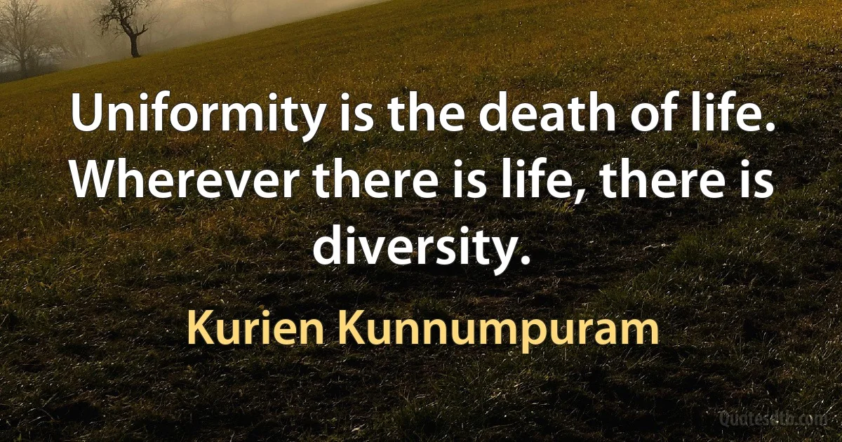 Uniformity is the death of life. Wherever there is life, there is diversity. (Kurien Kunnumpuram)