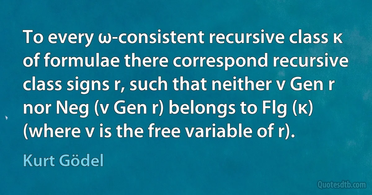 To every ω-consistent recursive class κ of formulae there correspond recursive class signs r, such that neither v Gen r nor Neg (v Gen r) belongs to Flg (κ) (where v is the free variable of r). (Kurt Gödel)