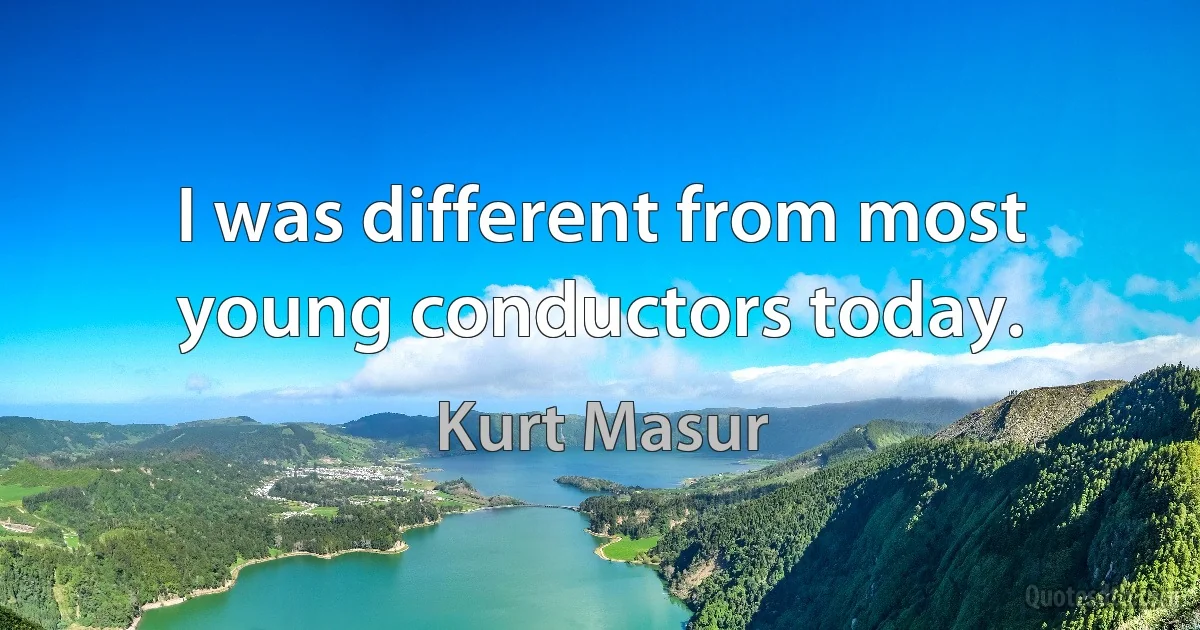 I was different from most young conductors today. (Kurt Masur)