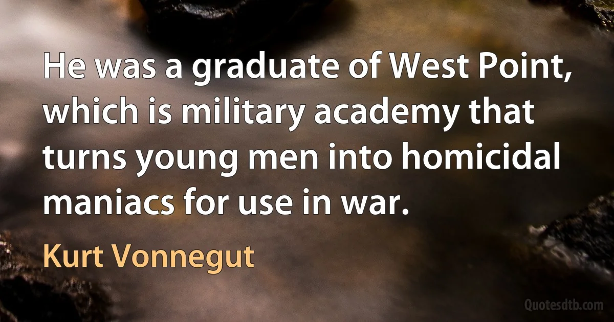 He was a graduate of West Point, which is military academy that turns young men into homicidal maniacs for use in war. (Kurt Vonnegut)