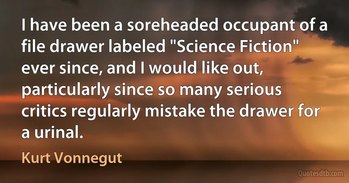 I have been a soreheaded occupant of a file drawer labeled "Science Fiction" ever since, and I would like out, particularly since so many serious critics regularly mistake the drawer for a urinal. (Kurt Vonnegut)