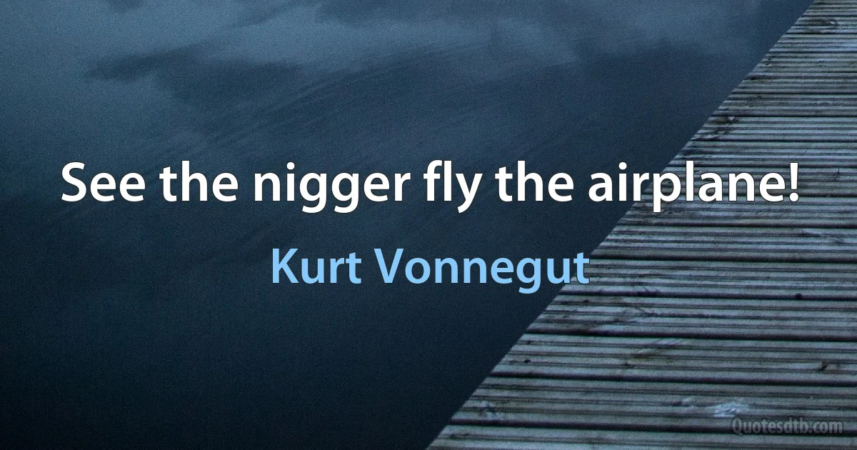 See the nigger fly the airplane! (Kurt Vonnegut)