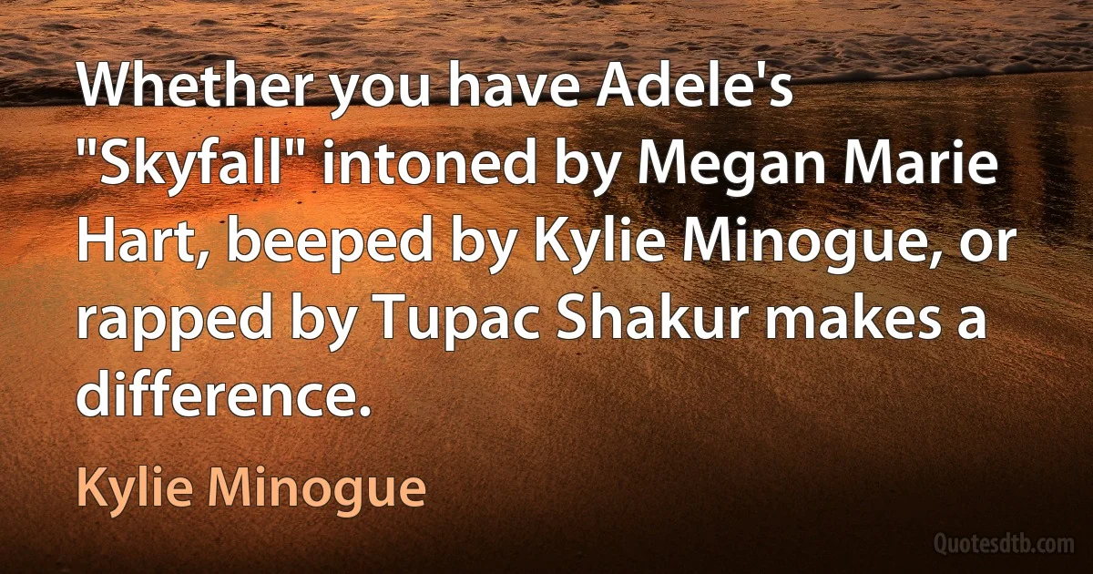 Whether you have Adele's "Skyfall" intoned by Megan Marie Hart, beeped by Kylie Minogue, or rapped by Tupac Shakur makes a difference. (Kylie Minogue)