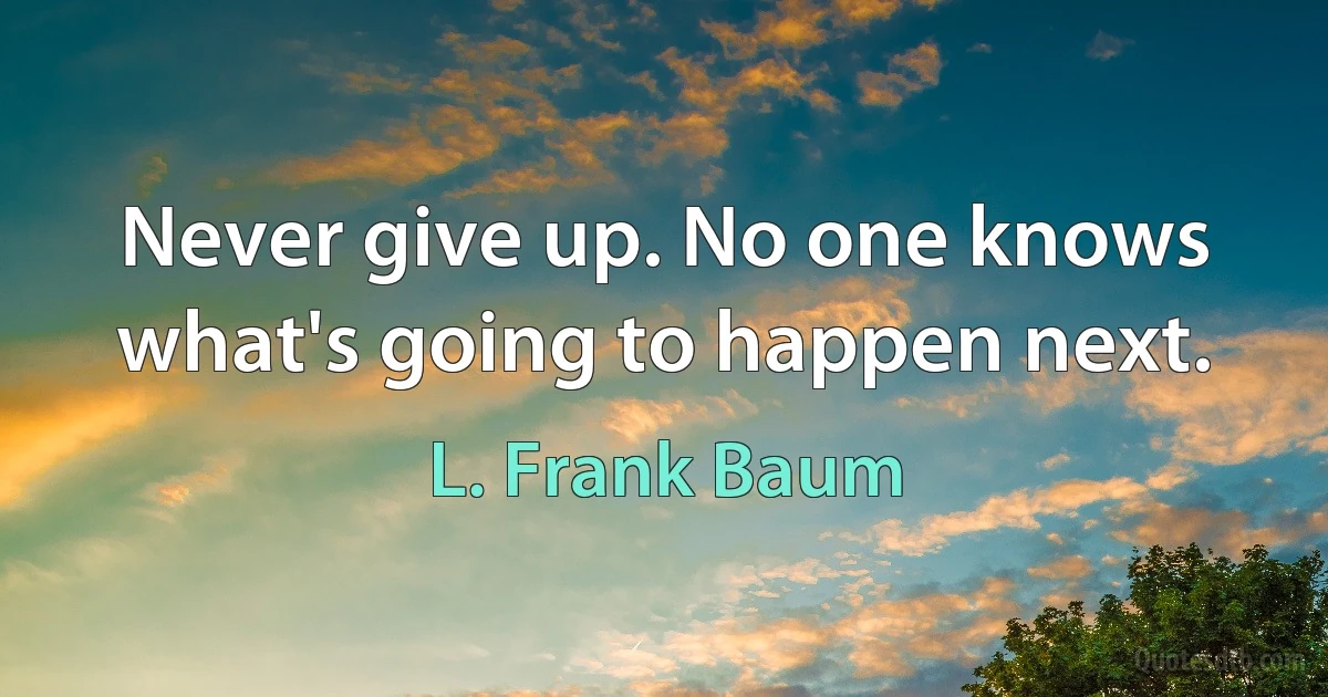 Never give up. No one knows what's going to happen next. (L. Frank Baum)