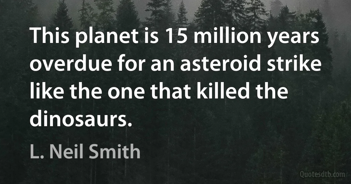 This planet is 15 million years overdue for an asteroid strike like the one that killed the dinosaurs. (L. Neil Smith)