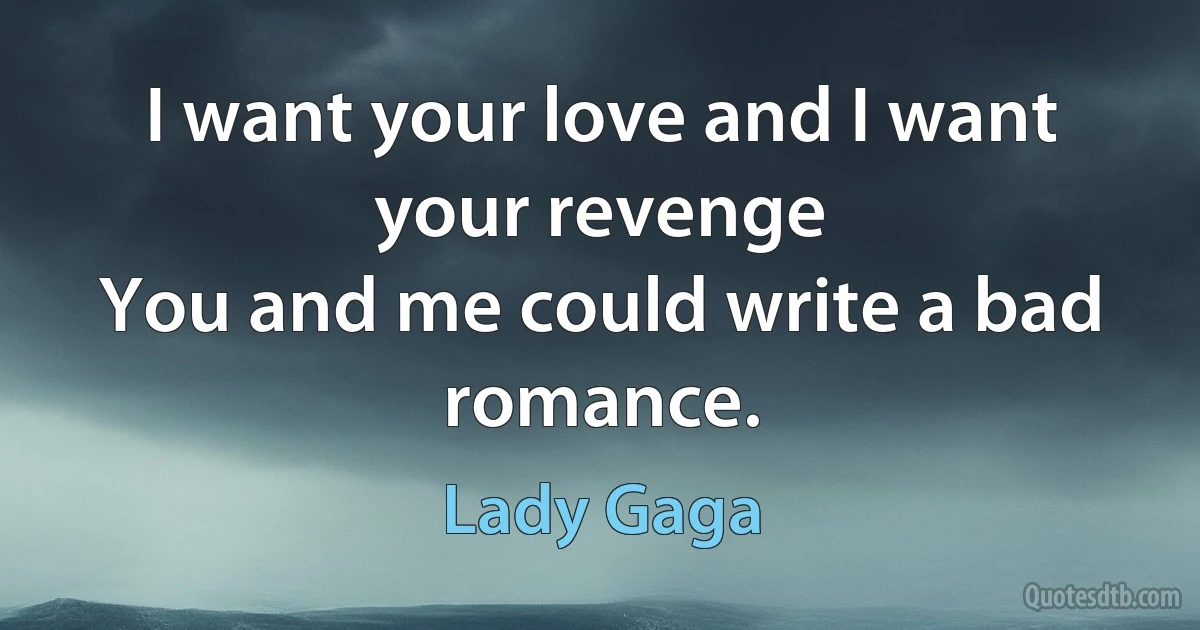 I want your love and I want your revenge
You and me could write a bad romance. (Lady Gaga)