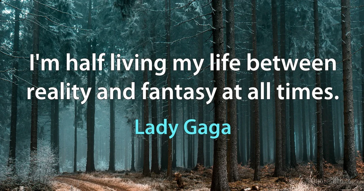 I'm half living my life between reality and fantasy at all times. (Lady Gaga)