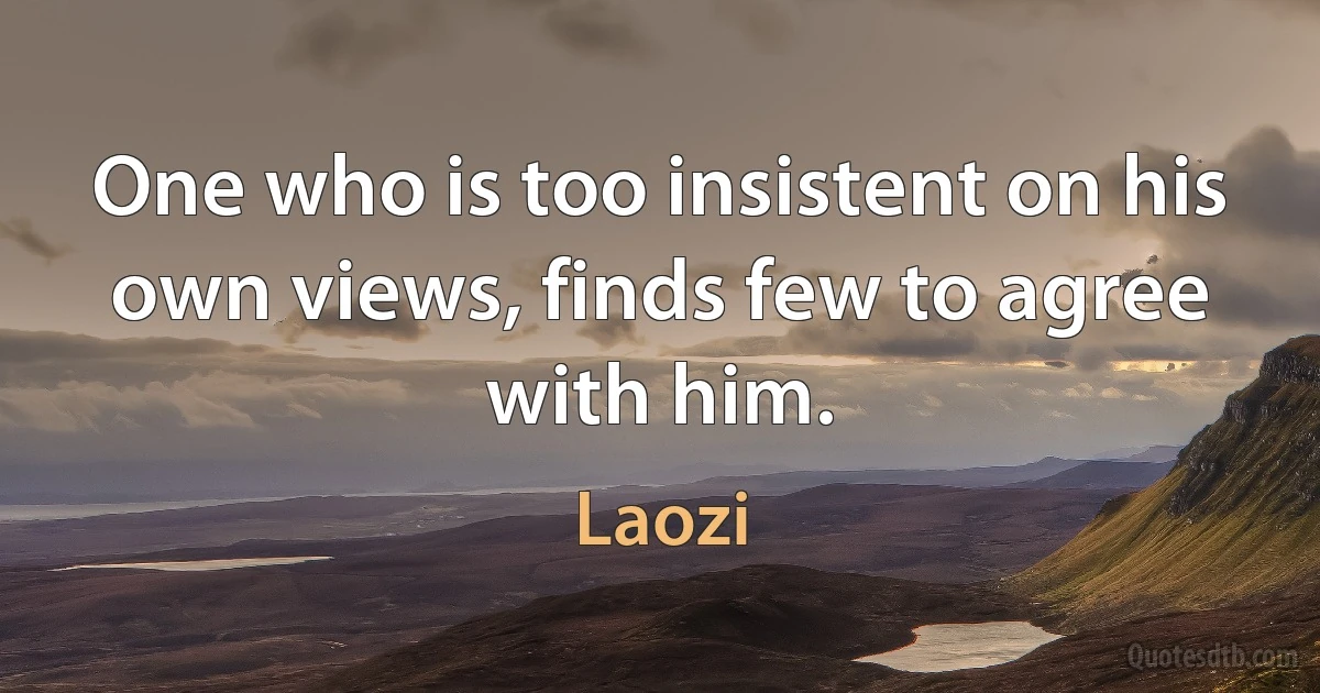 One who is too insistent on his own views, finds few to agree with him. (Laozi)