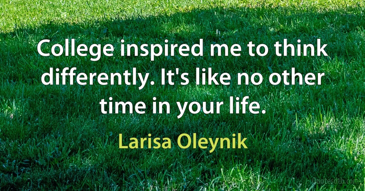 College inspired me to think differently. It's like no other time in your life. (Larisa Oleynik)