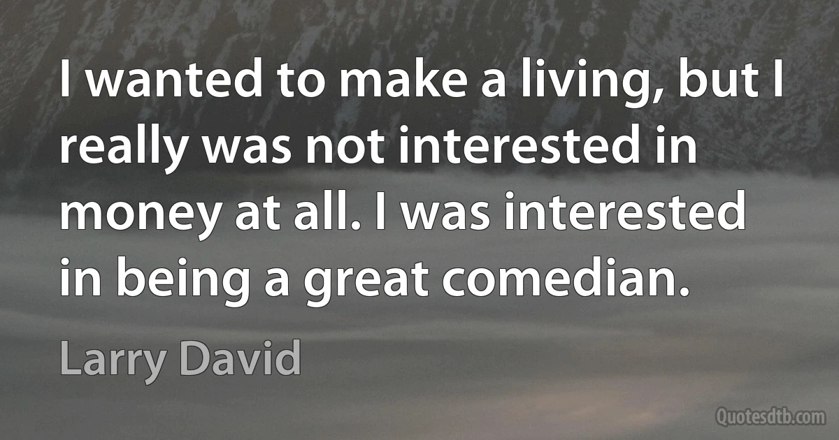 I wanted to make a living, but I really was not interested in money at all. I was interested in being a great comedian. (Larry David)