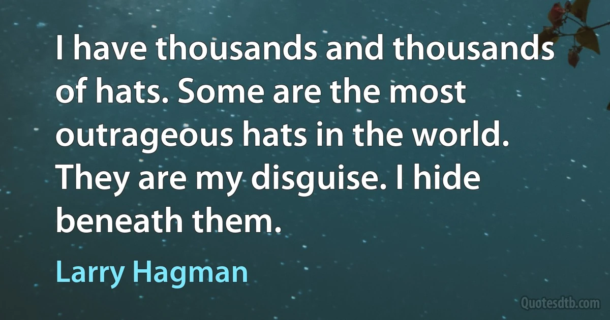 I have thousands and thousands of hats. Some are the most outrageous hats in the world. They are my disguise. I hide beneath them. (Larry Hagman)