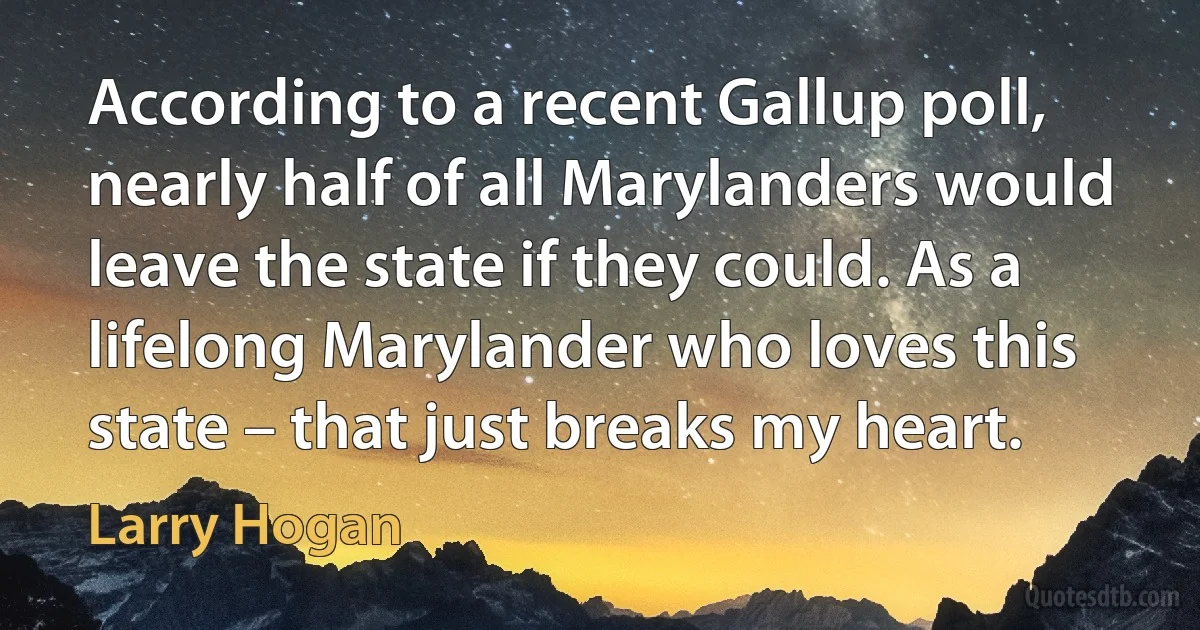 According to a recent Gallup poll, nearly half of all Marylanders would leave the state if they could. As a lifelong Marylander who loves this state – that just breaks my heart. (Larry Hogan)