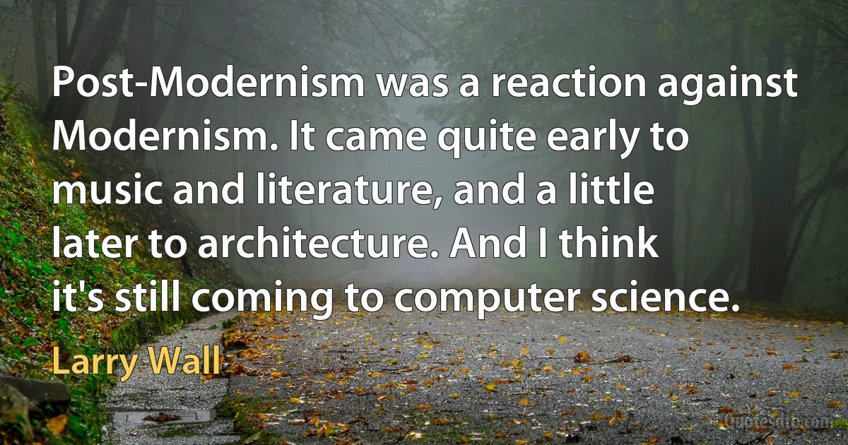 Post-Modernism was a reaction against Modernism. It came quite early to music and literature, and a little later to architecture. And I think it's still coming to computer science. (Larry Wall)