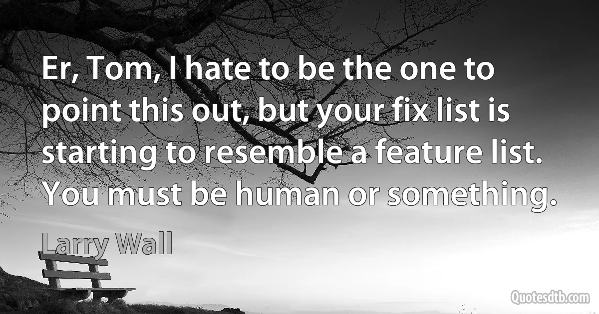 Er, Tom, I hate to be the one to point this out, but your fix list is starting to resemble a feature list. You must be human or something. (Larry Wall)