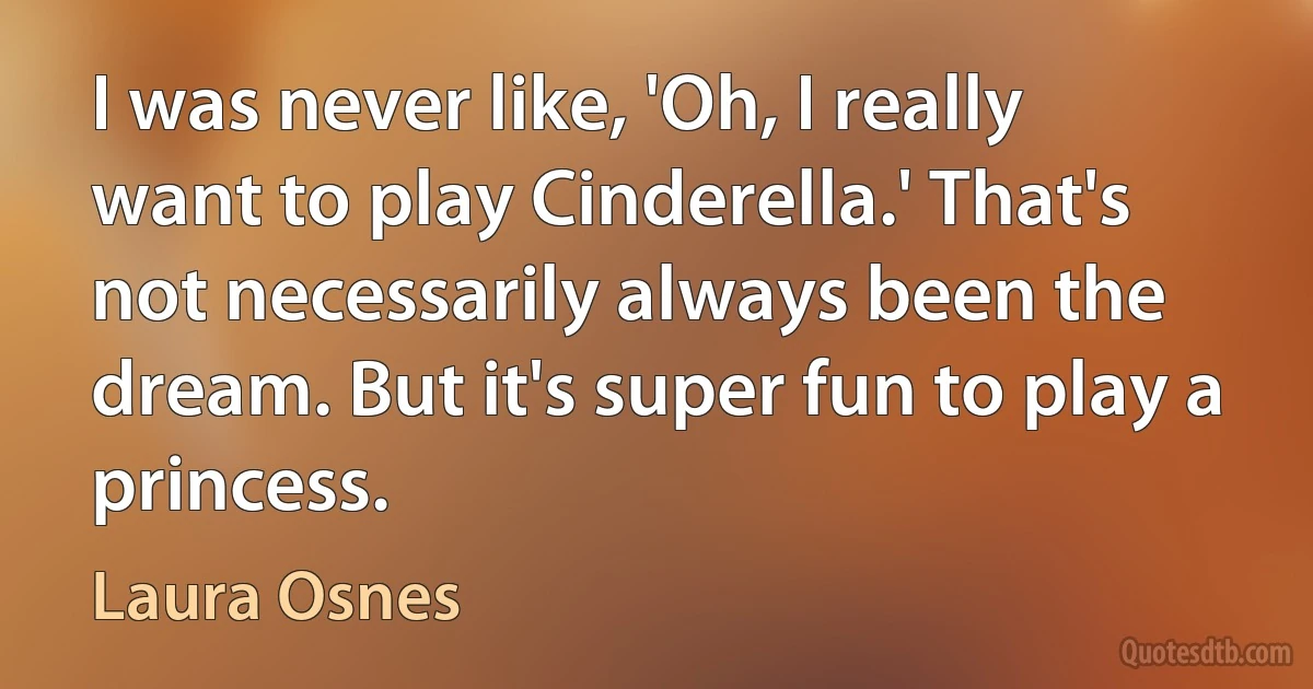 I was never like, 'Oh, I really want to play Cinderella.' That's not necessarily always been the dream. But it's super fun to play a princess. (Laura Osnes)