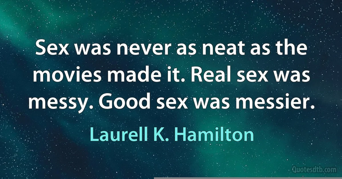 Sex was never as neat as the movies made it. Real sex was messy. Good sex was messier. (Laurell K. Hamilton)