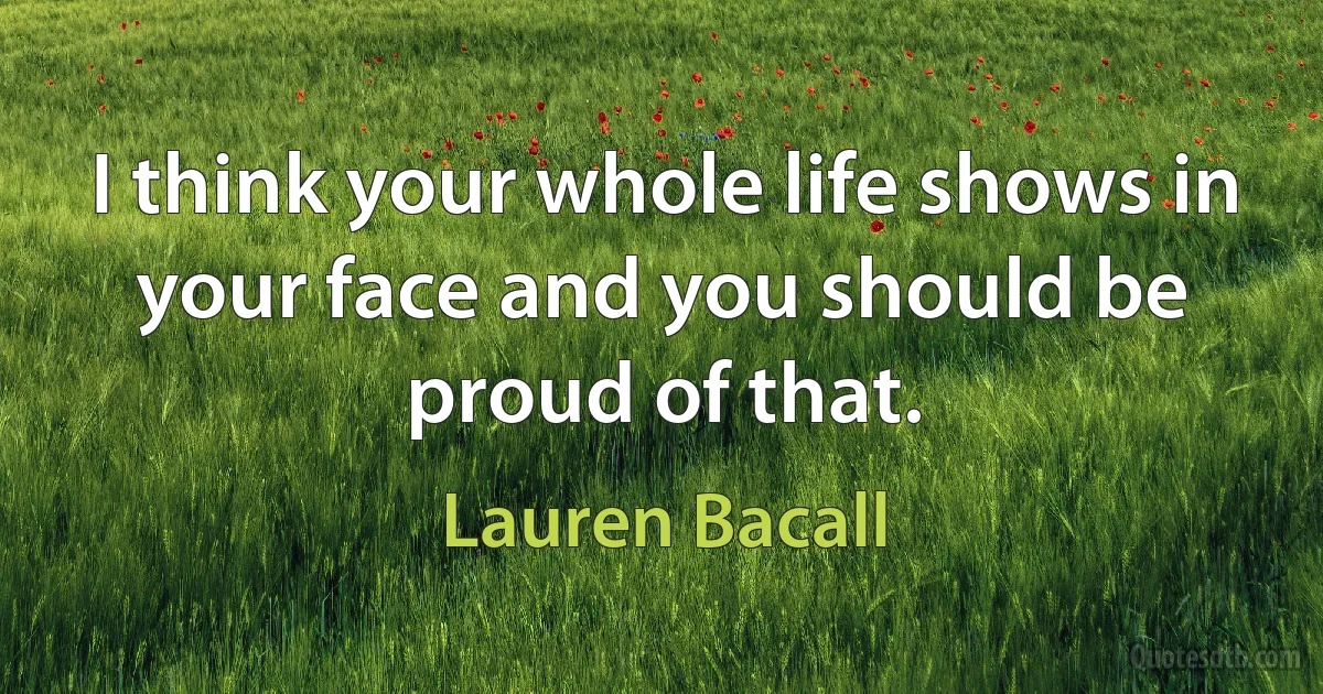 I think your whole life shows in your face and you should be proud of that. (Lauren Bacall)