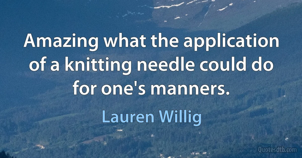 Amazing what the application of a knitting needle could do for one's manners. (Lauren Willig)