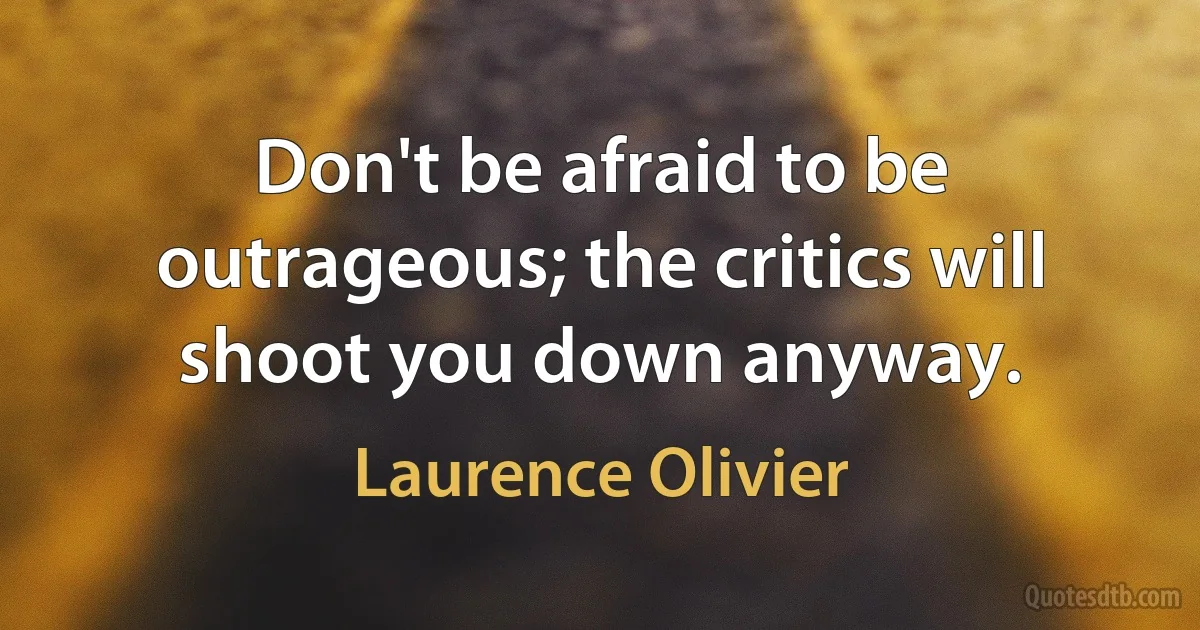 Don't be afraid to be outrageous; the critics will shoot you down anyway. (Laurence Olivier)