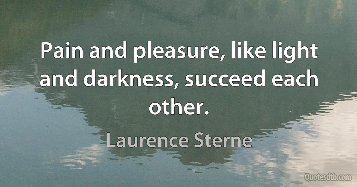 Pain and pleasure, like light and darkness, succeed each other. (Laurence Sterne)