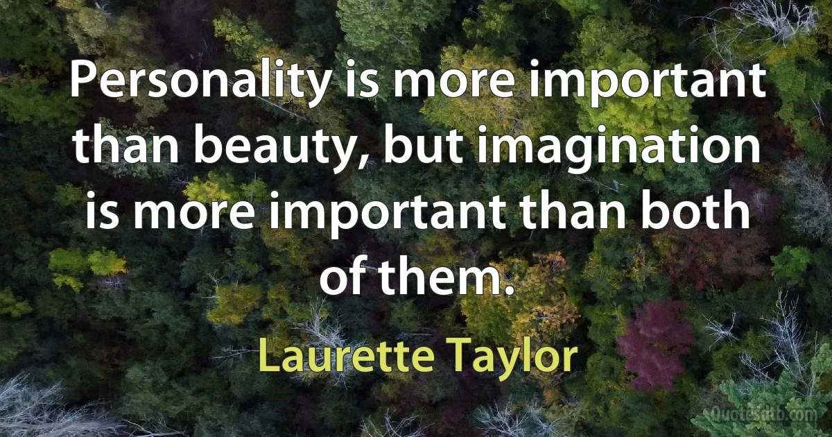 Personality is more important than beauty, but imagination is more important than both of them. (Laurette Taylor)