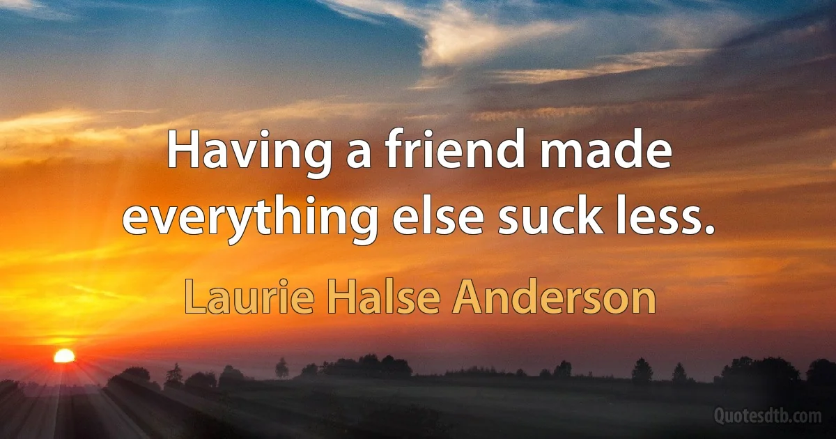 Having a friend made everything else suck less. (Laurie Halse Anderson)