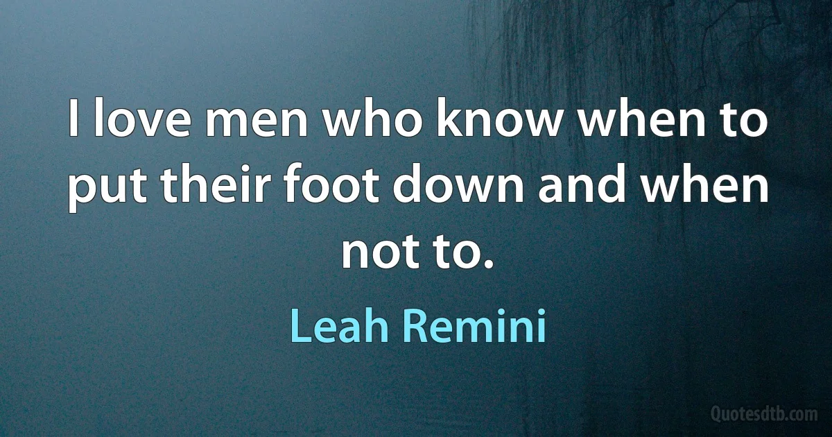 I love men who know when to put their foot down and when not to. (Leah Remini)