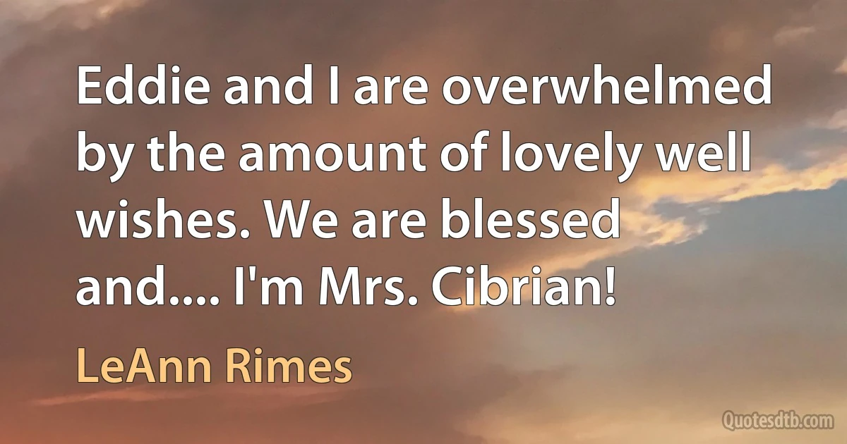 Eddie and I are overwhelmed by the amount of lovely well wishes. We are blessed and.... I'm Mrs. Cibrian! (LeAnn Rimes)